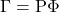 \displaystyle \Gamma  = {\rm P}\Phi  