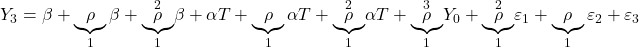 \displaystyle {Y_3} = \beta  + \underbrace \rho _1\beta  + {\underbrace \rho _1^2}\beta  + \alpha T + \underbrace \rho _1\alpha T + {\underbrace \rho _1^2}\alpha T + {\underbrace \rho _1^3}{Y_0} + {\underbrace \rho _1^2}{\varepsilon _1} + \underbrace \rho _1{\varepsilon _2} + {\varepsilon _3}