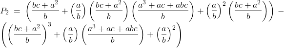 Rendered by QuickLaTeX.com \displaystyle {P_2} = \left( {\frac{{bc + {a^2}}}{b} + \left( {\frac{a}{b}} \right)\left( {\frac{{bc + {a^2}}}{b}} \right)\left( {\frac{{{a^3} + ac + abc}}{b}} \right) + {{\left( {\frac{a}{b}} \right)}^2}\left( {\frac{{bc + {a^2}}}{b}} \right)} \right) - \left( {{{\left( {\frac{{bc + {a^2}}}{b}} \right)}^3} + \left( {\frac{a}{b}} \right)\left( {\frac{{{a^3} + ac + abc}}{b}} \right) + {{\left( {\frac{a}{b}} \right)}^2}} \right)