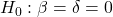 \displaystyle {H_0}:\beta  = \delta  = 0