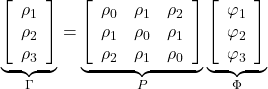 \displaystyle \underbrace {\left[ {\begin{array}{*{20}{c}}  {{\rho _1}} \\  {{\rho _2}} \\  {{\rho _3}}  \end{array}} \right]}_\Gamma  = \underbrace {\left[ {\begin{array}{*{20}{c}}  {{\rho _0}}&{{\rho _1}}&{{\rho _2}} \\  {{\rho _1}}&{{\rho _0}}&{{\rho _1}} \\  {{\rho _2}}&{{\rho _1}}&{{\rho _0}}  \end{array}} \right]}_P\underbrace {\left[ {\begin{array}{*{20}{c}}  {{\varphi _1}} \\  {{\varphi _2}} \\  {{\varphi _3}}  \end{array}} \right]}_\Phi  