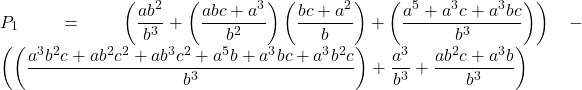 Rendered by QuickLaTeX.com \displaystyle {P_1} = \left( {\frac{{a{b^2}}}{{{b^3}}} + \left( {\frac{{abc + {a^3}}}{{{b^2}}}} \right)\left( {\frac{{bc + {a^2}}}{b}} \right) + \left( {\frac{{{a^5} + {a^3}c + {a^3}bc}}{{{b^3}}}} \right)} \right) - \left( {\left( {\frac{{{a^3}{b^2}c + a{b^2}{c^2} + a{b^3}{c^2} + {a^5}b + {a^3}bc + {a^3}{b^2}c}}{{{b^3}}}} \right) + \frac{{{a^3}}}{{{b^3}}} + \frac{{a{b^2}c + {a^3}b}}{{{b^3}}}} \right)