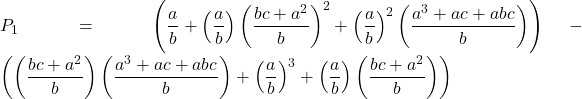 Rendered by QuickLaTeX.com \displaystyle {P_1} = \left( {\frac{a}{b} + \left( {\frac{a}{b}} \right){{\left( {\frac{{bc + {a^2}}}{b}} \right)}^2} + {{\left( {\frac{a}{b}} \right)}^2}\left( {\frac{{{a^3} + ac + abc}}{b}} \right)} \right) - \left( {\left( {\frac{{bc + {a^2}}}{b}} \right)\left( {\frac{{{a^3} + ac + abc}}{b}} \right) + {{\left( {\frac{a}{b}} \right)}^3} + \left( {\frac{a}{b}} \right)\left( {\frac{{bc + {a^2}}}{b}} \right)} \right)