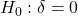 \displaystyle {H_0}:\delta  = 0