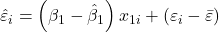 \displaystyle {\hat \varepsilon _i} = \left( {{\beta _1} - {{\hat \beta }_1}} \right){x_{1i}} + \left( {{\varepsilon _i} - \bar \varepsilon } \right)