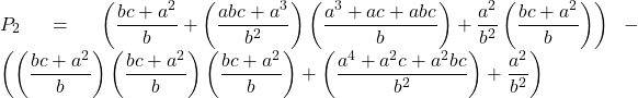 Rendered by QuickLaTeX.com \displaystyle {P_2} = \left( {\frac{{bc + {a^2}}}{b} + \left( {\frac{{abc + {a^3}}}{{{b^2}}}} \right)\left( {\frac{{{a^3} + ac + abc}}{b}} \right) + \frac{{{a^2}}}{{{b^2}}}\left( {\frac{{bc + {a^2}}}{b}} \right)} \right) - \left( {\left( {\frac{{bc + {a^2}}}{b}} \right)\left( {\frac{{bc + {a^2}}}{b}} \right)\left( {\frac{{bc + {a^2}}}{b}} \right) + \left( {\frac{{{a^4} + {a^2}c + {a^2}bc}}{{{b^2}}}} \right) + \frac{{{a^2}}}{{{b^2}}}} \right)