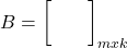 \displaystyle B = {\left[ {\begin{array}{*{20}{c}} {}&{} \\ {}&{} \end{array}} \right]_{mxk}}