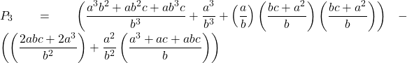 Rendered by QuickLaTeX.com \displaystyle {P_3} = \left( {\frac{{{a^3}{b^2} + a{b^2}c + a{b^3}c}}{{{b^3}}} + \frac{{{a^3}}}{{{b^3}}} + \left( {\frac{a}{b}} \right)\left( {\frac{{bc + {a^2}}}{b}} \right)\left( {\frac{{bc + {a^2}}}{b}} \right)} \right) - \left( {\left( {\frac{{2abc + 2{a^3}}}{{{b^2}}}} \right) + \frac{{{a^2}}}{{{b^2}}}\left( {\frac{{{a^3} + ac + abc}}{b}} \right)} \right)