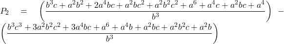Rendered by QuickLaTeX.com \displaystyle {P_2} = \left( {\frac{{{b^3}c + {a^2}{b^2} + 2{a^4}bc + {a^2}b{c^2} + {a^2}{b^2}{c^2} + {a^6} + {a^4}c + {a^2}bc + {a^4}}}{{{b^3}}}} \right) - \left( {\frac{{{b^3}{c^3} + 3{a^2}{b^2}{c^2} + 3{a^4}bc + {a^6} + {a^4}b + {a^2}bc + {a^2}{b^2}c + {a^2}b}}{{{b^3}}}} \right)