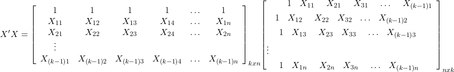 \displaystyle X'X = {\left[ {\begin{array}{*{20}{c}} 1&1&1&1& \ldots &1 \\ {{X_{11}}}&{{X_{12}}}&{{X_{13}}}&{{X_{14}}}& \ldots &{{X_{1n}}} \\ {{X_{21}}}&{{X_{22}}}&{{X_{23}}}&{{X_{24}}}& \ldots &{{X_{2n}}} \\ \vdots &{}&{}&{}&{}&{} \\ {{X_{\left( {k - 1} \right)1}}}&{{X_{\left( {k - 1} \right)2}}}&{{X_{\left( {k - 1} \right)3}}}&{{X_{\left( {k - 1} \right)4}}}& \ldots &{{X_{\left( {k - 1} \right)n}}} \end{array}} \right]_{kxn}}{\left[ \begin{gathered} \begin{array}{*{20}{c}} {\begin{array}{*{20}{c}} {\begin{array}{*{20}{c}} {\begin{array}{*{20}{c}} {\begin{array}{*{20}{c}} 1&{{X_{11}}} \end{array}}&{{X_{21}}} \end{array}}&{{X_{31}}} \end{array}}& \ldots \end{array}}&{{X_{\left( {k - 1} \right)1}}} \end{array} \hfill \\ \begin{array}{*{20}{c}} {\begin{array}{*{20}{c}} 1&{{X_{12}}} \end{array}}&{{X_{22}}}&{{X_{32}}}& \ldots &{{X_{\left( {k - 1} \right)2}}} \end{array} \hfill \\ \begin{array}{*{20}{c}} {\begin{array}{*{20}{c}} {\begin{array}{*{20}{c}} 1&{{X_{13}}} \end{array}}&{{X_{23}}}&{{X_{33}}} \end{array}}& \ldots &{{X_{\left( {k - 1} \right)3}}} \end{array} \hfill \\ \vdots \hfill \\ \begin{array}{*{20}{c}} {\begin{array}{*{20}{c}} {\begin{array}{*{20}{c}} 1&{{X_{1n}}} \end{array}}&{{X_{2n}}}&{{X_{3n}}} \end{array}}& \ldots &{{X_{\left( {k - 1} \right)n}}} \end{array} \hfill \\ \end{gathered} \right]_{nxk}} 
