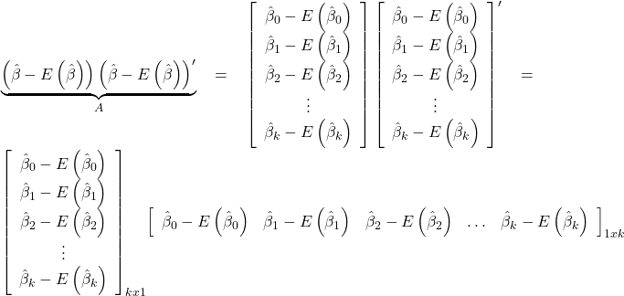 \displaystyle \underbrace {\left( {\hat \beta  - E\left( {\hat \beta } \right)} \right){{\left( {\hat \beta  - E\left( {\hat \beta } \right)} \right)}^\prime }}_A = \left[ {\begin{array}{*{20}{c}}  {{{\hat \beta }_0} - E\left( {{{\hat \beta }_0}} \right)} \\  {{{\hat \beta }_1} - E\left( {{{\hat \beta }_1}} \right)} \\  {{{\hat \beta }_2} - E\left( {{{\hat \beta }_2}} \right)} \\  \vdots  \\  {{{\hat \beta }_k} - E\left( {{{\hat \beta }_k}} \right)}  \end{array}} \right]{\left[ {\begin{array}{*{20}{c}}  {{{\hat \beta }_0} - E\left( {{{\hat \beta }_0}} \right)} \\  {{{\hat \beta }_1} - E\left( {{{\hat \beta }_1}} \right)} \\  {{{\hat \beta }_2} - E\left( {{{\hat \beta }_2}} \right)} \\  \vdots  \\  {{{\hat \beta }_k} - E\left( {{{\hat \beta }_k}} \right)}  \end{array}} \right]^\prime } = {\left[ {\begin{array}{*{20}{c}}  {{{\hat \beta }_0} - E\left( {{{\hat \beta }_0}} \right)} \\  {{{\hat \beta }_1} - E\left( {{{\hat \beta }_1}} \right)} \\  {{{\hat \beta }_2} - E\left( {{{\hat \beta }_2}} \right)} \\  \vdots  \\  {{{\hat \beta }_k} - E\left( {{{\hat \beta }_k}} \right)}  \end{array}} \right]_{kx1}}{\left[ {\begin{array}{*{20}{c}}  {{{\hat \beta }_0} - E\left( {{{\hat \beta }_0}} \right)}&{{{\hat \beta }_1} - E\left( {{{\hat \beta }_1}} \right)}&{{{\hat \beta }_2} - E\left( {{{\hat \beta }_2}} \right)}& \ldots &{{{\hat \beta }_k} - E\left( {{{\hat \beta }_k}} \right)}  \end{array}} \right]_{1xk}}