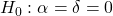 \displaystyle {H_0}:\alpha  = \delta  = 0