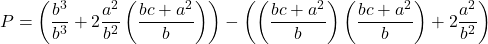 \displaystyle P = \left( {\frac{{{b^3}}}{{{b^3}}} + 2\frac{{{a^2}}}{{{b^2}}}\left( {\frac{{bc + {a^2}}}{b}} \right)} \right) - \left( {\left( {\frac{{bc + {a^2}}}{b}} \right)\left( {\frac{{bc + {a^2}}}{b}} \right) + 2\frac{{{a^2}}}{{{b^2}}}} \right)