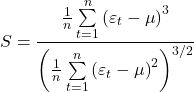 \displaystyle S = \frac{{\frac{1}{n}\sum\limits_{t = 1}^n {{{\left( {{\varepsilon _t} - \mu } \right)}^3}} }}{{{{\left( {\frac{1}{n}\sum\limits_{t = 1}^n {{{\left( {{\varepsilon _t} - \mu } \right)}^2}} } \right)}^{{3 \mathord{\left/ {\vphantom {3 2}} \right. \kern-\nulldelimiterspace} 2}}}}}