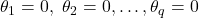 \displaystyle {\theta _1} = 0,{\text{ }}{\theta _2} = 0, \ldots ,{\theta _q} = 0
