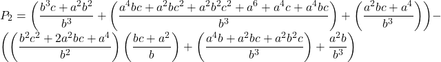 Rendered by QuickLaTeX.com \displaystyle {P_2} = \left( {\frac{{{b^3}c + {a^2}{b^2}}}{{{b^3}}} + \left( {\frac{{{a^4}bc + {a^2}b{c^2} + {a^2}{b^2}{c^2} + {a^6} + {a^4}c + {a^4}bc}}{{{b^3}}}} \right) + \left( {\frac{{{a^2}bc + {a^4}}}{{{b^3}}}} \right)} \right) - \left( {\left( {\frac{{{b^2}{c^2} + 2{a^2}bc + {a^4}}}{{{b^2}}}} \right)\left( {\frac{{bc + {a^2}}}{b}} \right) + \left( {\frac{{{a^4}b + {a^2}bc + {a^2}{b^2}c}}{{{b^3}}}} \right) + \frac{{{a^2}b}}{{{b^3}}}} \right)