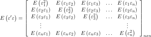 \displaystyle E\left( {\varepsilon '\varepsilon } \right) = {\left[ {\begin{array}{*{20}{c}}  {E\left( {\varepsilon _1^2} \right)}&{E\left( {{\varepsilon _1}{\varepsilon _2}} \right)}&{E\left( {{\varepsilon _1}{\varepsilon _3}} \right)}& \ldots &{E\left( {{\varepsilon _1}{\varepsilon _n}} \right)} \\  {E\left( {{\varepsilon _2}{\varepsilon _1}} \right)}&{E\left( {\varepsilon _2^2} \right)}&{E\left( {{\varepsilon _2}{\varepsilon _3}} \right)}& \ldots &{E\left( {{\varepsilon _2}{\varepsilon _n}} \right)} \\  {E\left( {{\varepsilon _3}{\varepsilon _1}} \right)}&{E\left( {{\varepsilon _3}{\varepsilon _2}} \right)}&{E\left( {\varepsilon _3^2} \right)}& \ldots &{E\left( {{\varepsilon _3}{\varepsilon _n}} \right)} \\  \vdots &{}&{}&{}& \vdots  \\  {E\left( {{\varepsilon _n}{\varepsilon _1}} \right)}&{E\left( {{\varepsilon _n}{\varepsilon _2}} \right)}&{E\left( {{\varepsilon _n}{\varepsilon _3}} \right)}& \ldots &{E\left( {\varepsilon _n^2} \right)}  \end{array}} \right]_{nxn}}