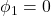 \displaystyle {\phi _1} = 0