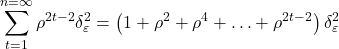 \displaystyle \sum\limits_{t = 1}^{n = \infty } {{\rho ^{2t - 2}}\delta _\varepsilon ^2}  = \left( {1 + {\rho ^2} + {\rho ^4} +  \ldots  + {\rho ^{2t - 2}}} \right)\delta _\varepsilon ^2