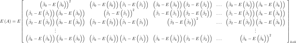 \displaystyle E\left( A \right) = E{\left[ {\begin{array}{*{20}{c}}  {{{\left( {{{\hat \beta }_0} - E\left( {{{\hat \beta }_0}} \right)} \right)}^2}}&{\left( {{{\hat \beta }_0} - E\left( {{{\hat \beta }_0}} \right)} \right)\left( {{{\hat \beta }_1} - E\left( {{{\hat \beta }_1}} \right)} \right)}&{\left( {{{\hat \beta }_0} - E\left( {{{\hat \beta }_0}} \right)} \right)\left( {{{\hat \beta }_2} - E\left( {{{\hat \beta }_2}} \right)} \right)}& \ldots &{\left( {{{\hat \beta }_0} - E\left( {{{\hat \beta }_0}} \right)} \right)\left( {{{\hat \beta }_k} - E\left( {{{\hat \beta }_k}} \right)} \right)} \\  {\left( {{{\hat \beta }_1} - E\left( {{{\hat \beta }_1}} \right)} \right)\left( {{{\hat \beta }_0} - E\left( {{{\hat \beta }_0}} \right)} \right)}&{{{\left( {{{\hat \beta }_1} - E\left( {{{\hat \beta }_1}} \right)} \right)}^2}}&{\left( {{{\hat \beta }_1} - E\left( {{{\hat \beta }_1}} \right)} \right)\left( {{{\hat \beta }_2} - E\left( {{{\hat \beta }_2}} \right)} \right)}& \ldots &{\left( {{{\hat \beta }_1} - E\left( {{{\hat \beta }_1}} \right)} \right)\left( {{{\hat \beta }_k} - E\left( {{{\hat \beta }_k}} \right)} \right)} \\  {\left( {{{\hat \beta }_2} - E\left( {{{\hat \beta }_2}} \right)} \right)\left( {{{\hat \beta }_0} - E\left( {{{\hat \beta }_0}} \right)} \right)}&{\left( {{{\hat \beta }_2} - E\left( {{{\hat \beta }_2}} \right)} \right)\left( {{{\hat \beta }_1} - E\left( {{{\hat \beta }_1}} \right)} \right)}&{{{\left( {{{\hat \beta }_2} - E\left( {{{\hat \beta }_2}} \right)} \right)}^2}}& \ldots &{\left( {{{\hat \beta }_2} - E\left( {{{\hat \beta }_2}} \right)} \right)\left( {{{\hat \beta }_k} - E\left( {{{\hat \beta }_k}} \right)} \right)} \\  \vdots &{}&{}&{}& \vdots  \\  {\left( {{{\hat \beta }_k} - E\left( {{{\hat \beta }_k}} \right)} \right)\left( {{{\hat \beta }_0} - E\left( {{{\hat \beta }_0}} \right)} \right)}&{\left( {{{\hat \beta }_k} - E\left( {{{\hat \beta }_k}} \right)} \right)\left( {{{\hat \beta }_1} - E\left( {{{\hat \beta }_1}} \right)} \right)}&{\left( {{{\hat \beta }_k} - E\left( {{{\hat \beta }_k}} \right)} \right)\left( {{{\hat \beta }_2} - E\left( {{{\hat \beta }_2}} \right)} \right)}& \ldots &{{{\left( {{{\hat \beta }_k} - E\left( {{{\hat \beta }_k}} \right)} \right)}^2}}  \end{array}} \right]_{kxk}}